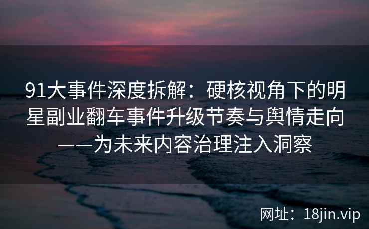 91大事件深度拆解：硬核视角下的明星副业翻车事件升级节奏与舆情走向——为未来内容治理注入洞察