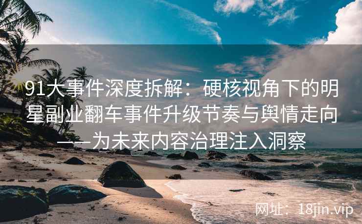 91大事件深度拆解：硬核视角下的明星副业翻车事件升级节奏与舆情走向——为未来内容治理注入洞察