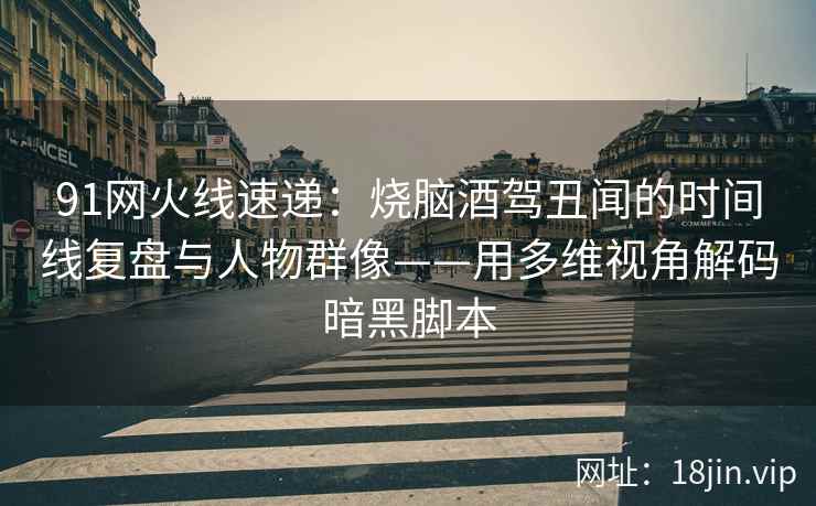 91网火线速递：烧脑酒驾丑闻的时间线复盘与人物群像——用多维视角解码暗黑脚本  第1张