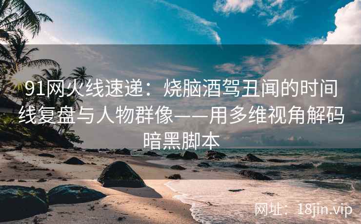 91网火线速递：烧脑酒驾丑闻的时间线复盘与人物群像——用多维视角解码暗黑脚本  第2张
