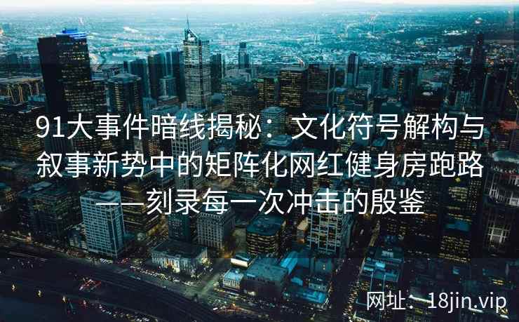91大事件暗线揭秘：文化符号解构与叙事新势中的矩阵化网红健身房跑路——刻录每一次冲击的殷鉴  第2张