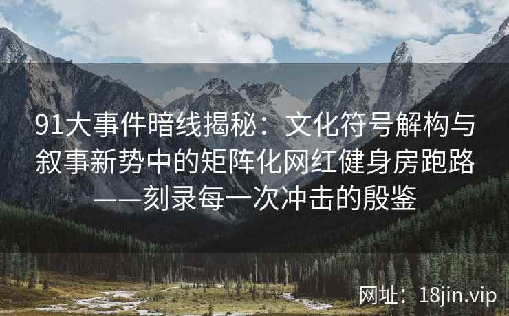 91大事件暗线揭秘：文化符号解构与叙事新势中的矩阵化网红健身房跑路——刻录每一次冲击的殷鉴  第1张