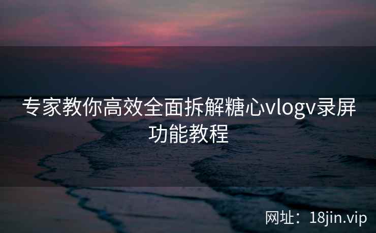 专家教你高效全面拆解糖心vlogv录屏功能教程  第2张