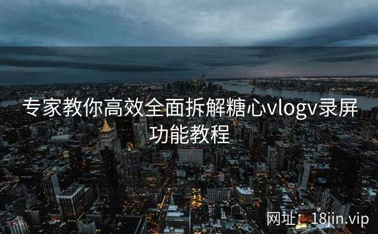 专家教你高效全面拆解糖心vlogv录屏功能教程