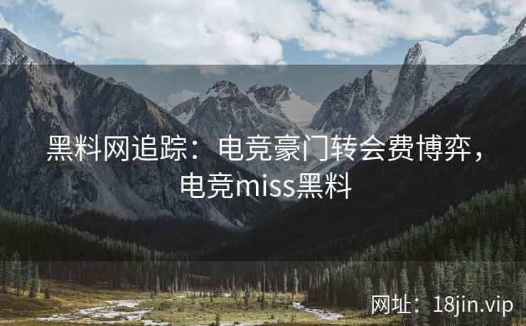 黑料网追踪：电竞豪门转会费博弈，电竞miss黑料  第2张