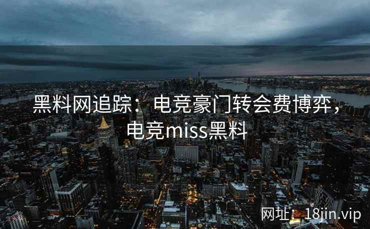 黑料网追踪：电竞豪门转会费博弈，电竞miss黑料  第1张