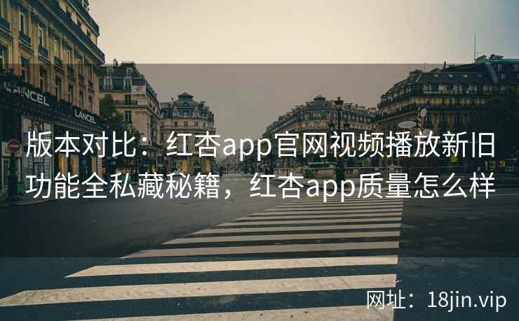版本对比：红杏app官网视频播放新旧功能全私藏秘籍，红杏app质量怎么样  第1张