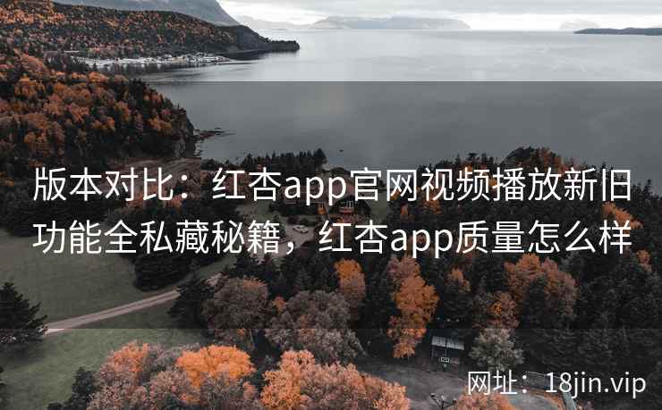 版本对比：红杏app官网视频播放新旧功能全私藏秘籍，红杏app质量怎么样  第2张