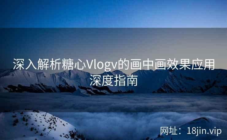 深入解析糖心Vlogv的画中画效果应用深度指南  第2张