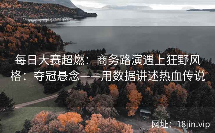 每日大赛超燃：商务路演遇上狂野风格：夺冠悬念——用数据讲述热血传说  第1张