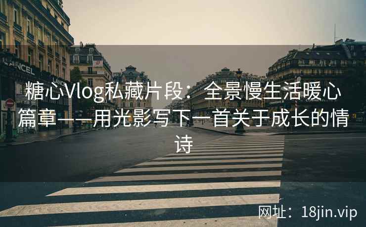 糖心Vlog私藏片段：全景慢生活暖心篇章——用光影写下一首关于成长的情诗  第1张