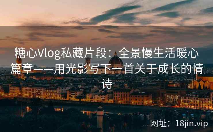 糖心Vlog私藏片段：全景慢生活暖心篇章——用光影写下一首关于成长的情诗  第2张