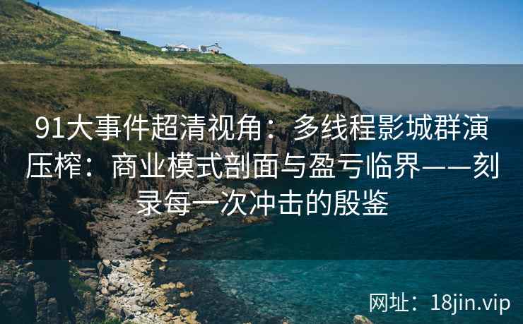 91大事件超清视角：多线程影城群演压榨：商业模式剖面与盈亏临界——刻录每一次冲击的殷鉴  第2张
