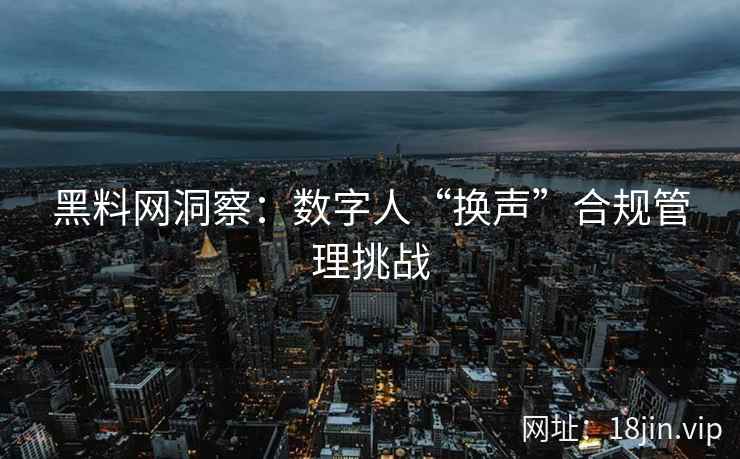 黑料网洞察：数字人“换声”合规管理挑战  第1张