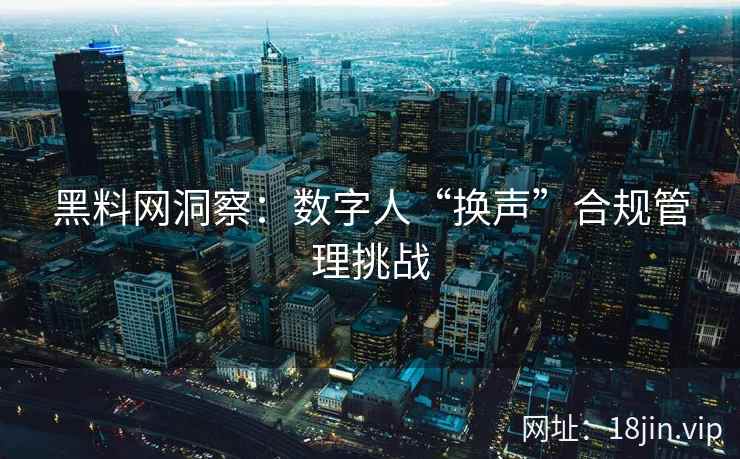 黑料网洞察：数字人“换声”合规管理挑战  第2张
