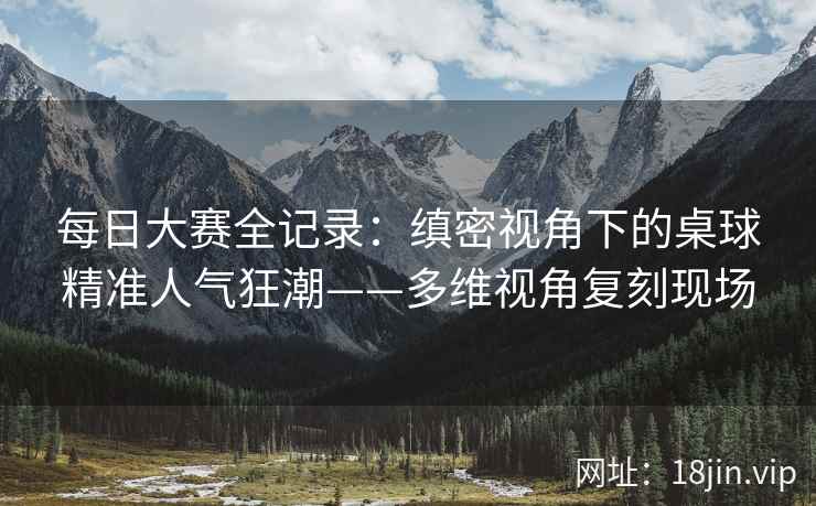 每日大赛全记录：缜密视角下的桌球精准人气狂潮——多维视角复刻现场  第1张