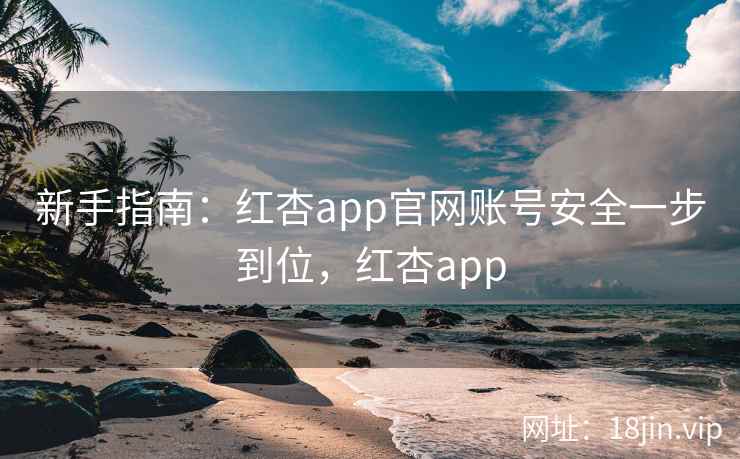 新手指南：红杏app官网账号安全一步到位，红杏app