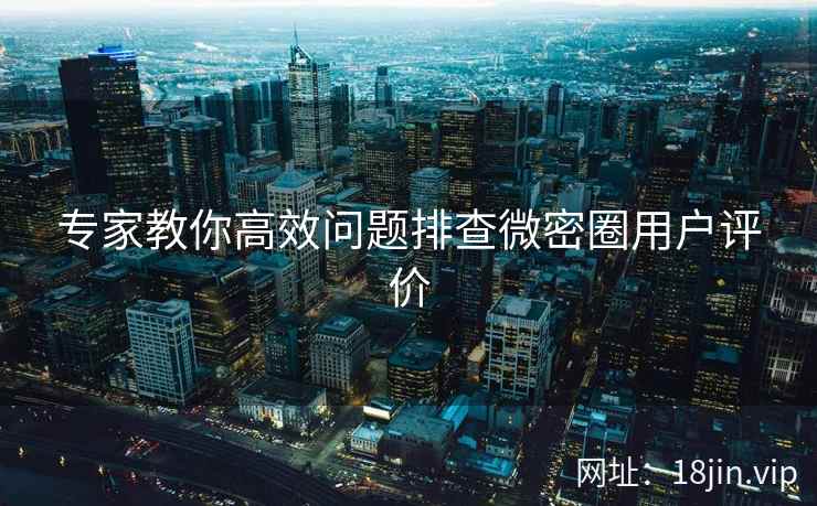 专家教你高效问题排查微密圈用户评价