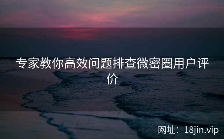 专家教你高效问题排查微密圈用户评价