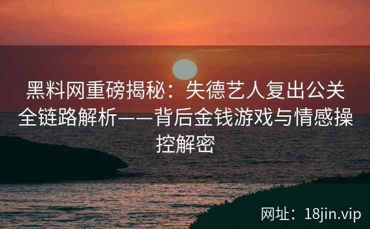 黑料网重磅揭秘：失德艺人复出公关全链路解析——背后金钱游戏与情感操控解密