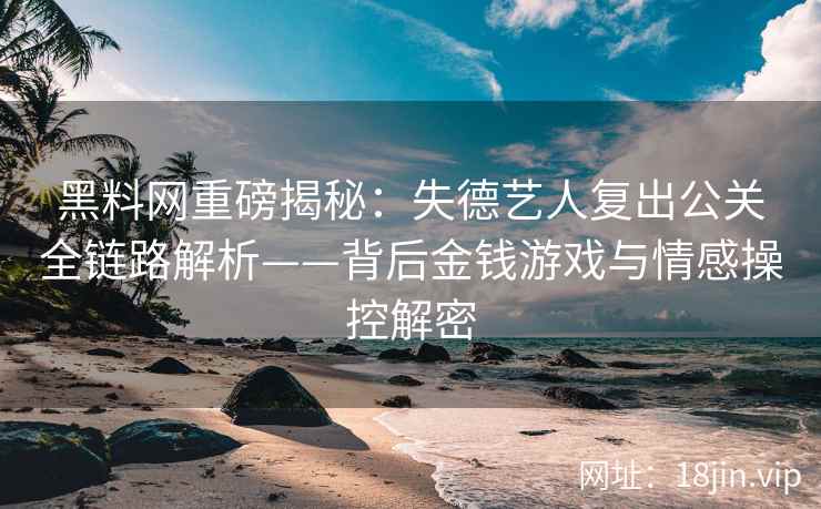 黑料网重磅揭秘：失德艺人复出公关全链路解析——背后金钱游戏与情感操控解密