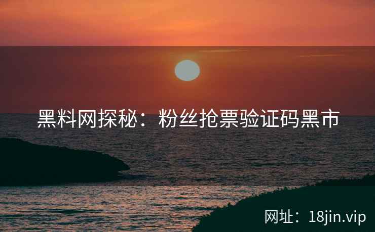 黑料网探秘：粉丝抢票验证码黑市