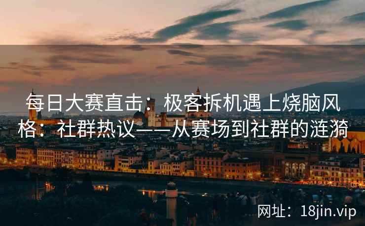 每日大赛直击：极客拆机遇上烧脑风格：社群热议——从赛场到社群的涟漪