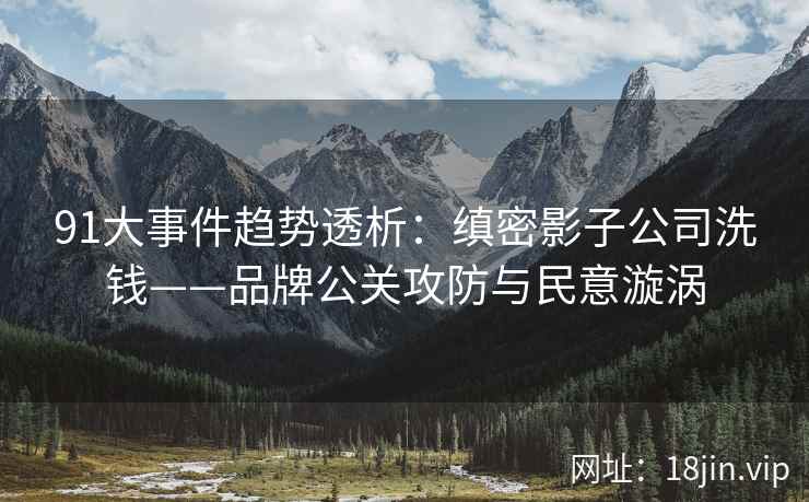 91大事件趋势透析：缜密影子公司洗钱——品牌公关攻防与民意漩涡