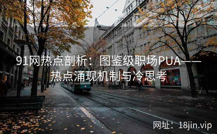 91网热点剖析：图鉴级职场PUA——热点涌现机制与冷思考