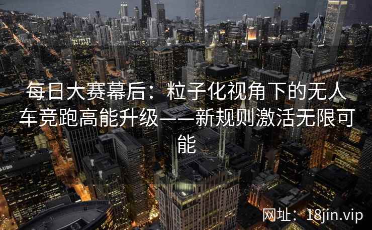 每日大赛幕后：粒子化视角下的无人车竞跑高能升级——新规则激活无限可能