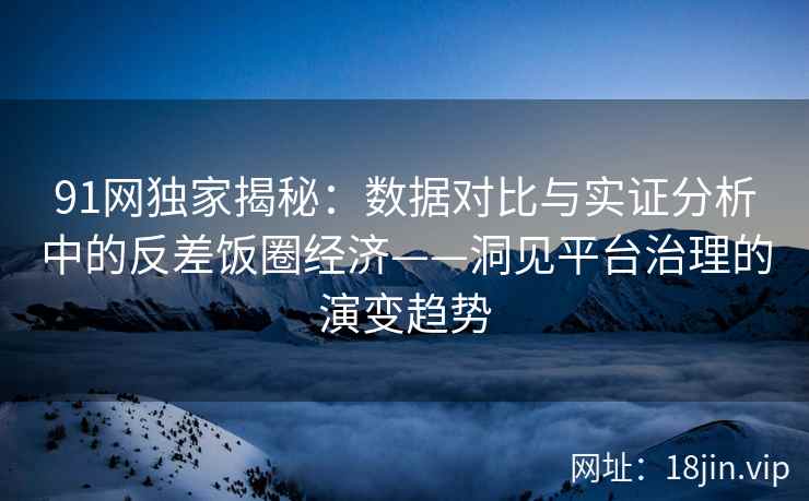91网独家揭秘：数据对比与实证分析中的反差饭圈经济——洞见平台治理的演变趋势