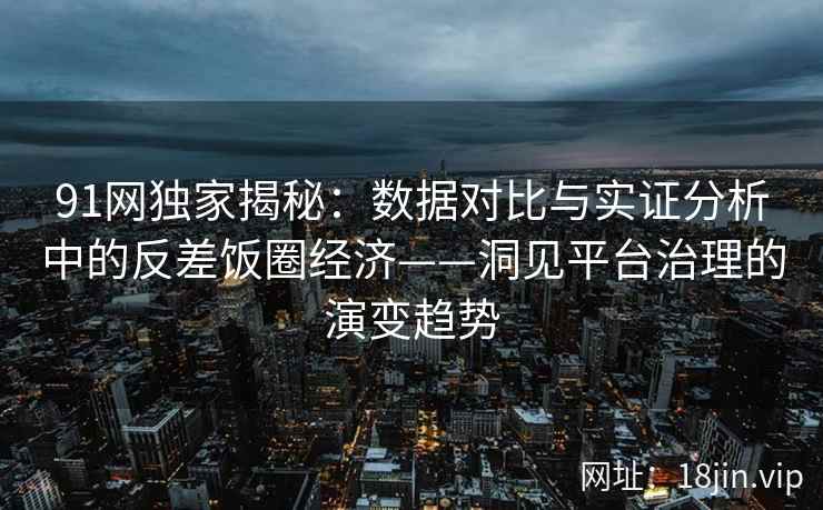 91网独家揭秘：数据对比与实证分析中的反差饭圈经济——洞见平台治理的演变趋势