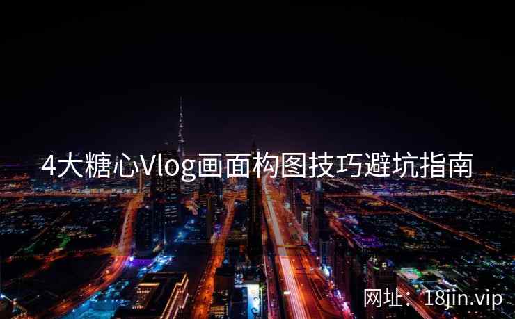 4大糖心Vlog画面构图技巧避坑指南