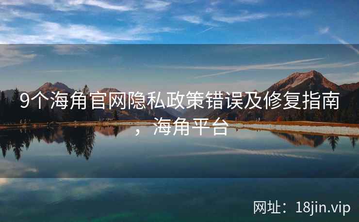 9个海角官网隐私政策错误及修复指南，海角平台