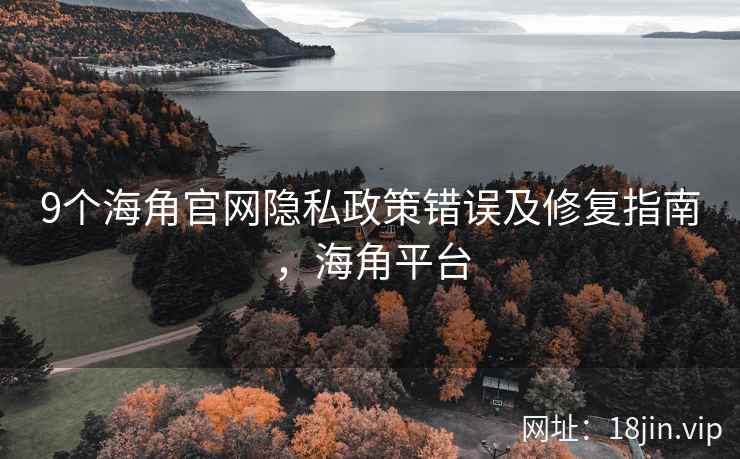 9个海角官网隐私政策错误及修复指南，海角平台