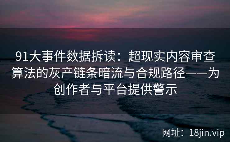 91大事件数据拆读：超现实内容审查算法的灰产链条暗流与合规路径——为创作者与平台提供警示