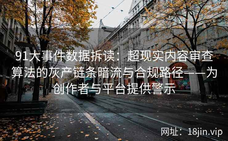 91大事件数据拆读：超现实内容审查算法的灰产链条暗流与合规路径——为创作者与平台提供警示