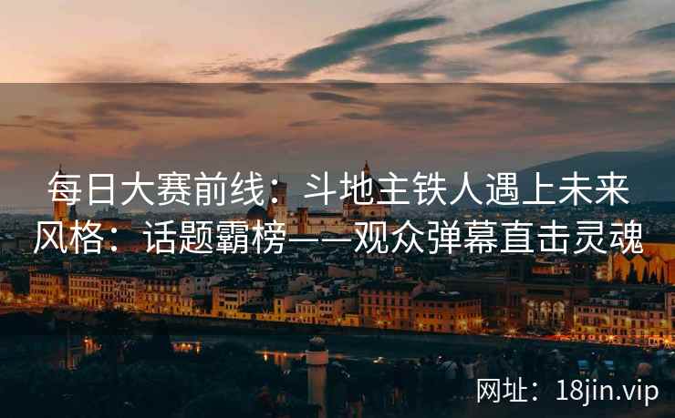 每日大赛前线：斗地主铁人遇上未来风格：话题霸榜——观众弹幕直击灵魂