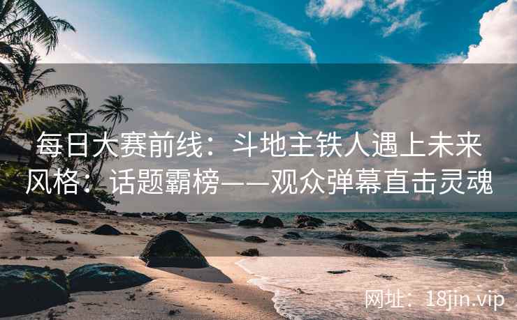 每日大赛前线：斗地主铁人遇上未来风格：话题霸榜——观众弹幕直击灵魂