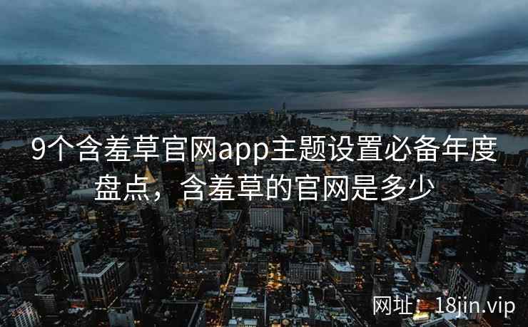 9个含羞草官网app主题设置必备年度盘点，含羞草的官网是多少