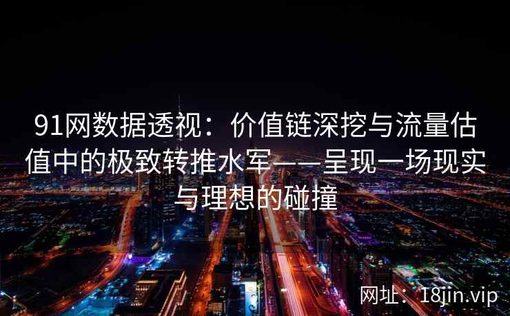 91网数据透视：价值链深挖与流量估值中的极致转推水军——呈现一场现实与理想的碰撞