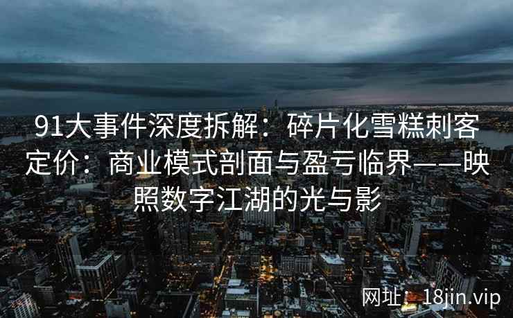 91大事件深度拆解：碎片化雪糕刺客定价：商业模式剖面与盈亏临界——映照数字江湖的光与影