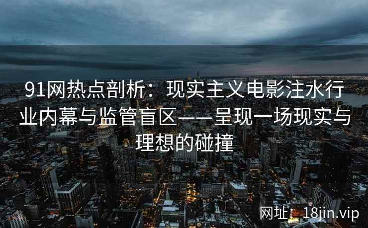 91网热点剖析：现实主义电影注水行业内幕与监管盲区——呈现一场现实与理想的碰撞