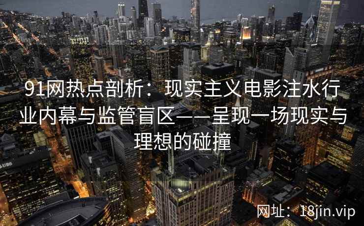 91网热点剖析：现实主义电影注水行业内幕与监管盲区——呈现一场现实与理想的碰撞