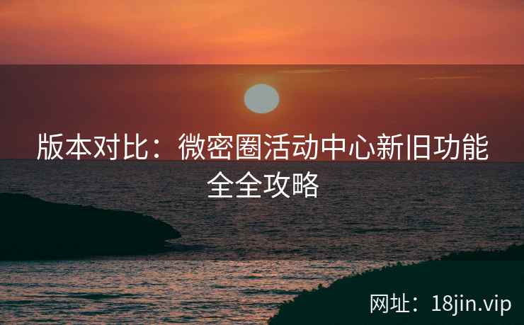版本对比：微密圈活动中心新旧功能全全攻略