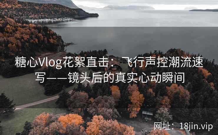 糖心Vlog花絮直击：飞行声控潮流速写——镜头后的真实心动瞬间