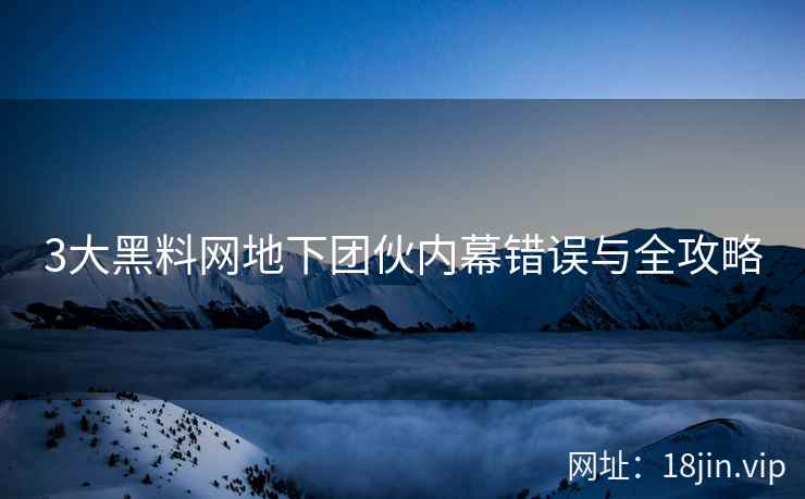 3大黑料网地下团伙内幕错误与全攻略