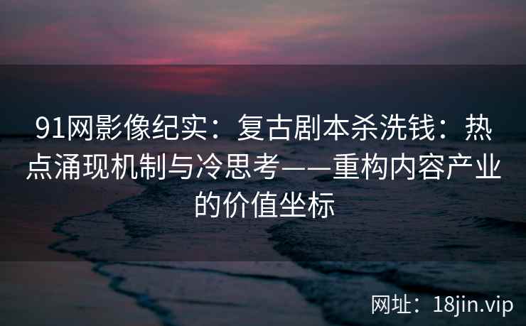 91网影像纪实：复古剧本杀洗钱：热点涌现机制与冷思考——重构内容产业的价值坐标