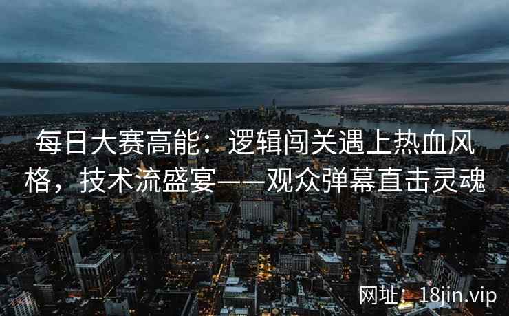 每日大赛高能：逻辑闯关遇上热血风格，技术流盛宴——观众弹幕直击灵魂