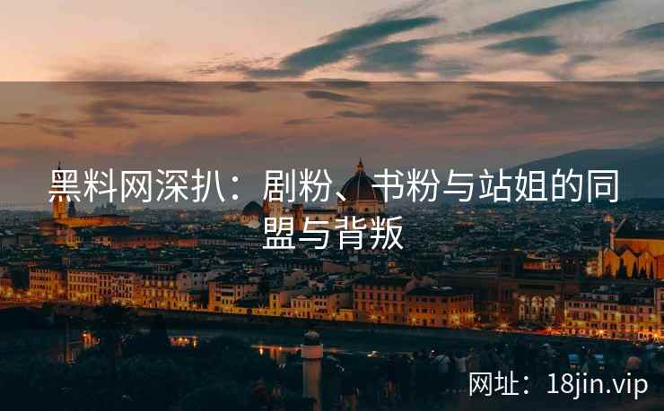 黑料网深扒：剧粉、书粉与站姐的同盟与背叛